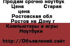 Продам срочно ноутбук! › Цена ­ 9 000 › Старая цена ­ 18 000 - Ростовская обл., Ростов-на-Дону г. Компьютеры и игры » Ноутбуки   